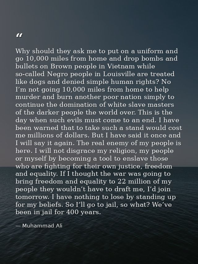 Why should they ask me to put on a uniform and go 10,000 miles from home and drop bombs and bullets on Brown people in V — Muhammad Ali