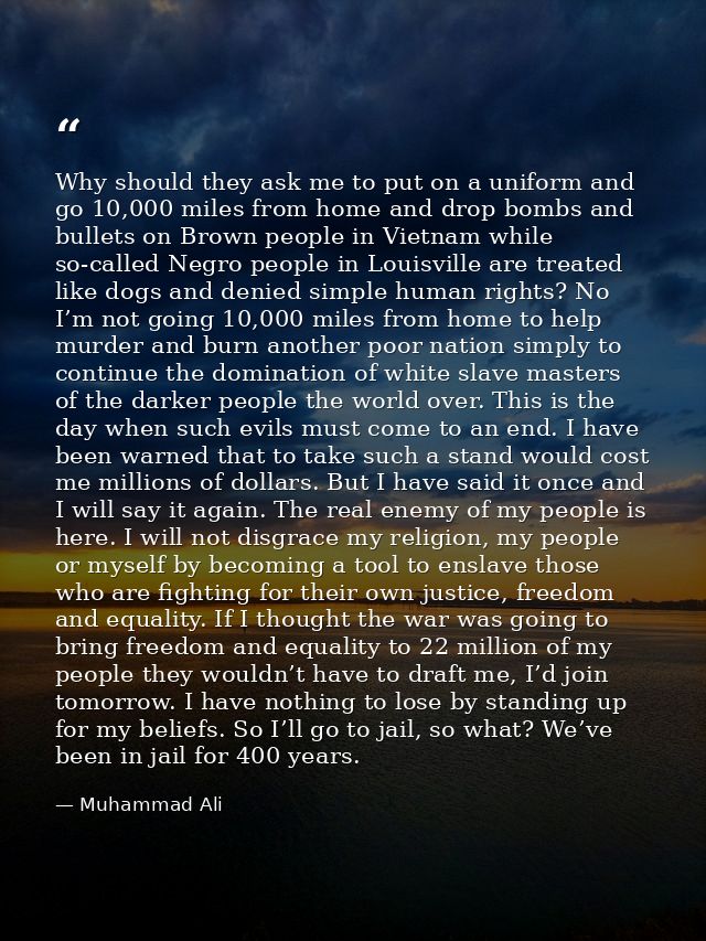 Why should they ask me to put on a uniform and go 10,000 miles from home and drop bombs and bullets on Brown people in V — Muhammad Ali