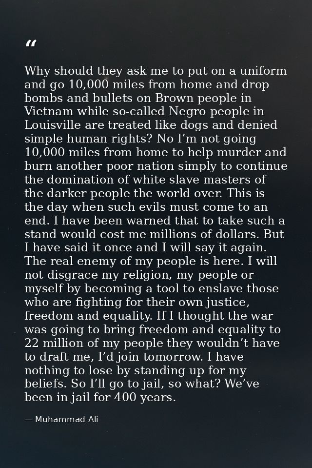 Why should they ask me to put on a uniform and go 10,000 miles from home and drop bombs and bullets on Brown people in V — Muhammad Ali