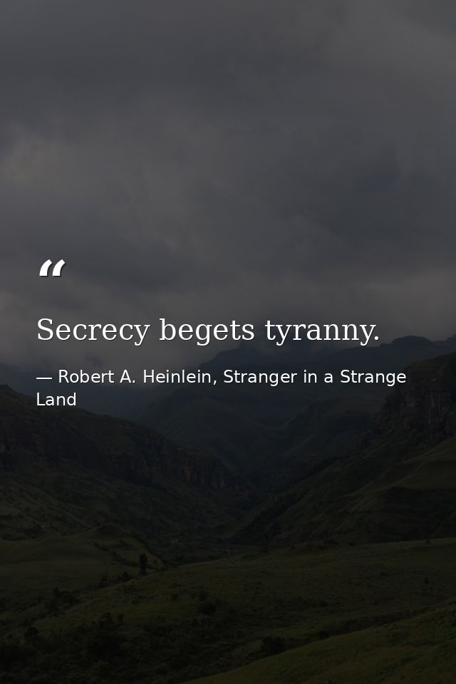 Secrecy begets tyranny. — Robert A. Heinlein, Stranger in a Strange Land