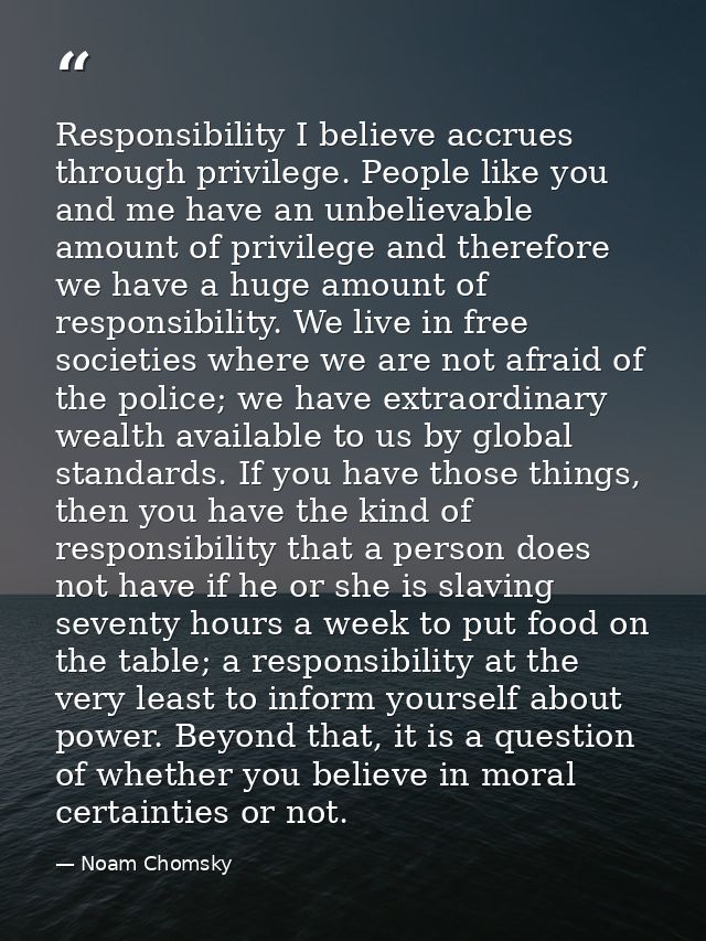 Responsibility I believe accrues through privilege. People like you and me have an unbelievable amount of privilege and  — Noam Chomsky