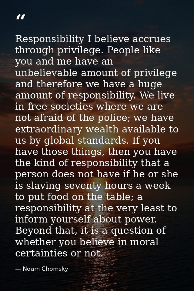 Responsibility I believe accrues through privilege. People like you and me have an unbelievable amount of privilege and  — Noam Chomsky