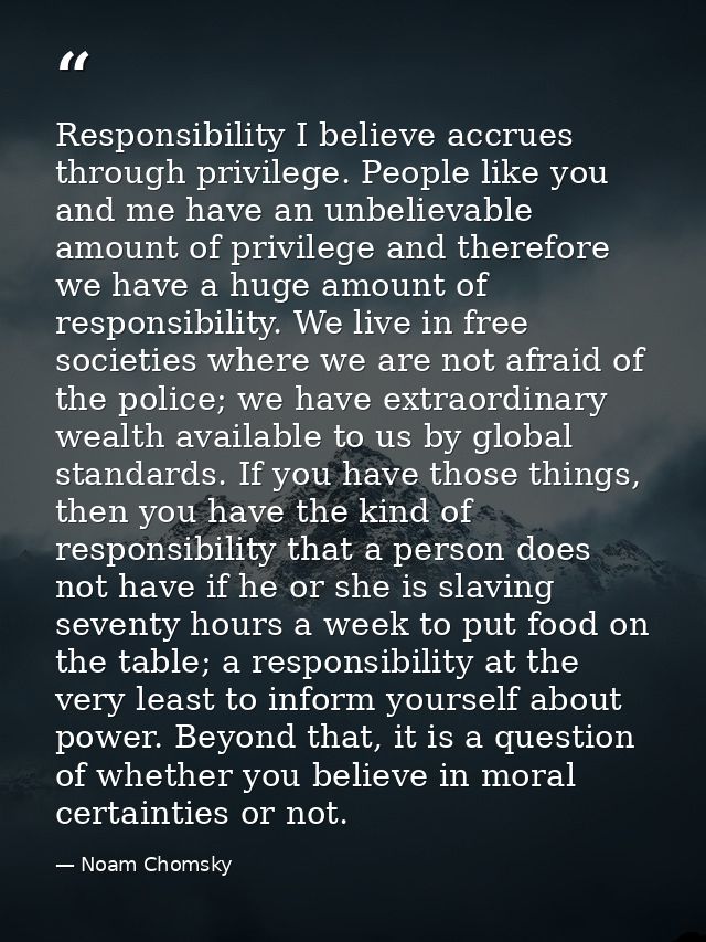 Responsibility I believe accrues through privilege. People like you and me have an unbelievable amount of privilege and  — Noam Chomsky