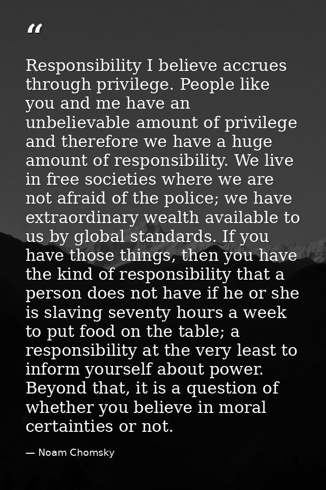 Responsibility I believe accrues through privilege. People like you and me have an unbelievable amount of privilege and  — Noam Chomsky