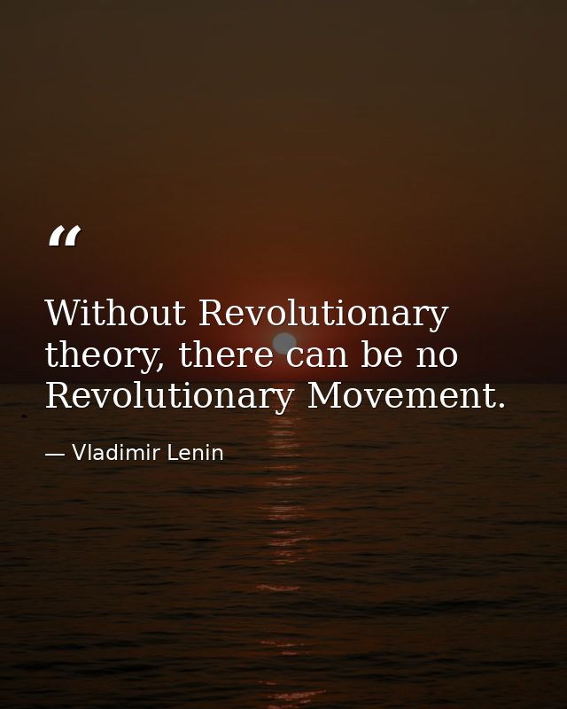 Without Revolutionary theory, there can be no Revolutionary Movement. — Vladimir Lenin