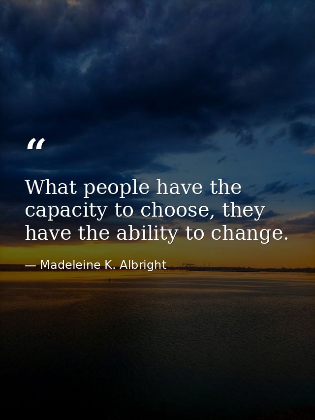 What people have the capacity to choose, they have the ability to change. — Madeleine K. Albright