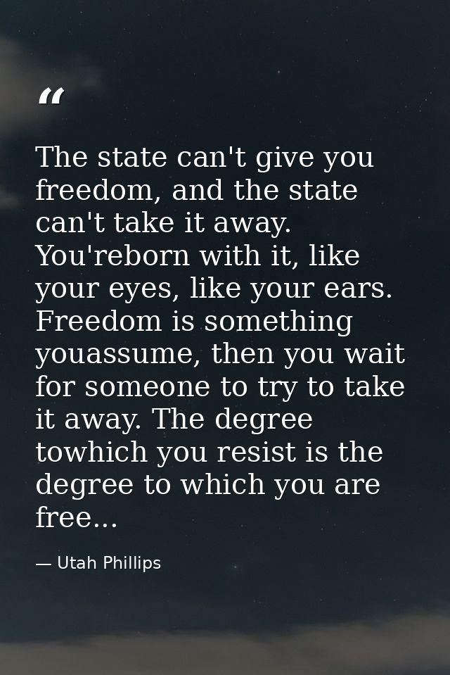The state can't give you freedom, and the state can't take it away. You'reborn with it, like your eyes, like your ears.  — Utah Phillips
