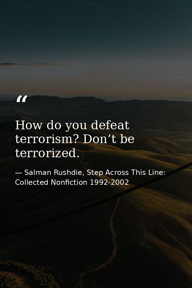 How do you defeat terrorism? Don’t be terrorized. — Salman Rushdie, Step Across This Line: Collected Nonfiction 1992-2002