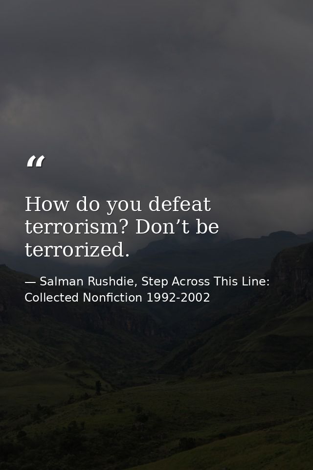 How do you defeat terrorism? Don’t be terrorized. — Salman Rushdie, Step Across This Line: Collected Nonfiction 1992-2002