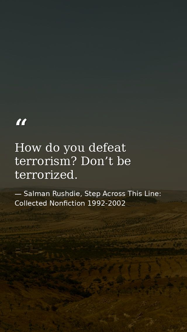 How do you defeat terrorism? Don’t be terrorized. — Salman Rushdie, Step Across This Line: Collected Nonfiction 1992-2002