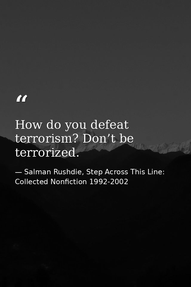 How do you defeat terrorism? Don’t be terrorized. — Salman Rushdie, Step Across This Line: Collected Nonfiction 1992-2002