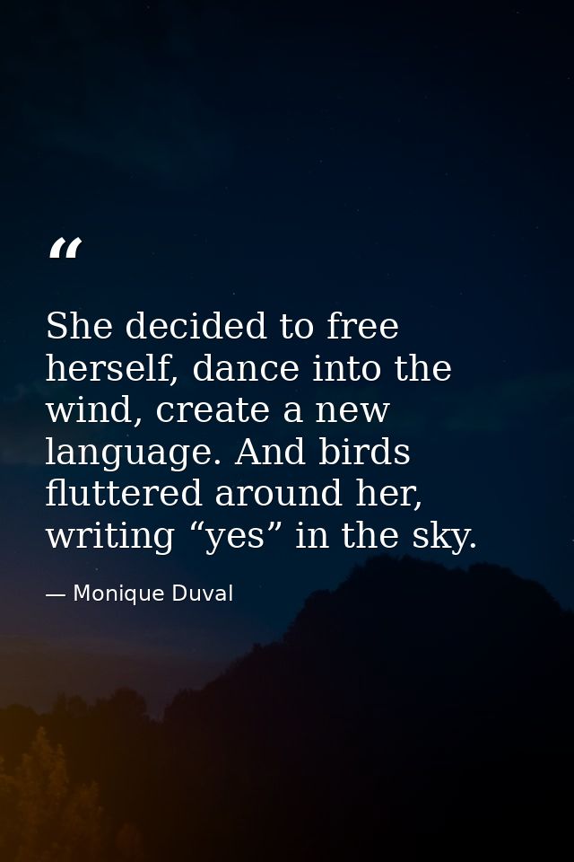 She decided to free herself, dance into the wind, create a new language. And birds fluttered around her, writing “yes” i — Monique Duval
