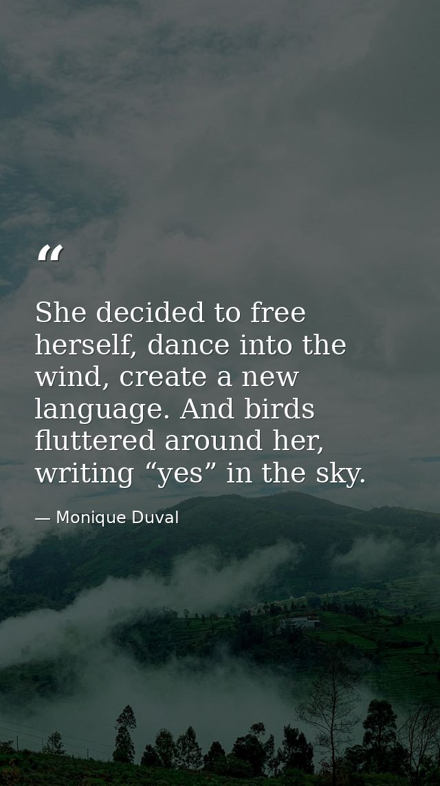 She decided to free herself, dance into the wind, create a new language. And birds fluttered around her, writing “yes” i — Monique Duval