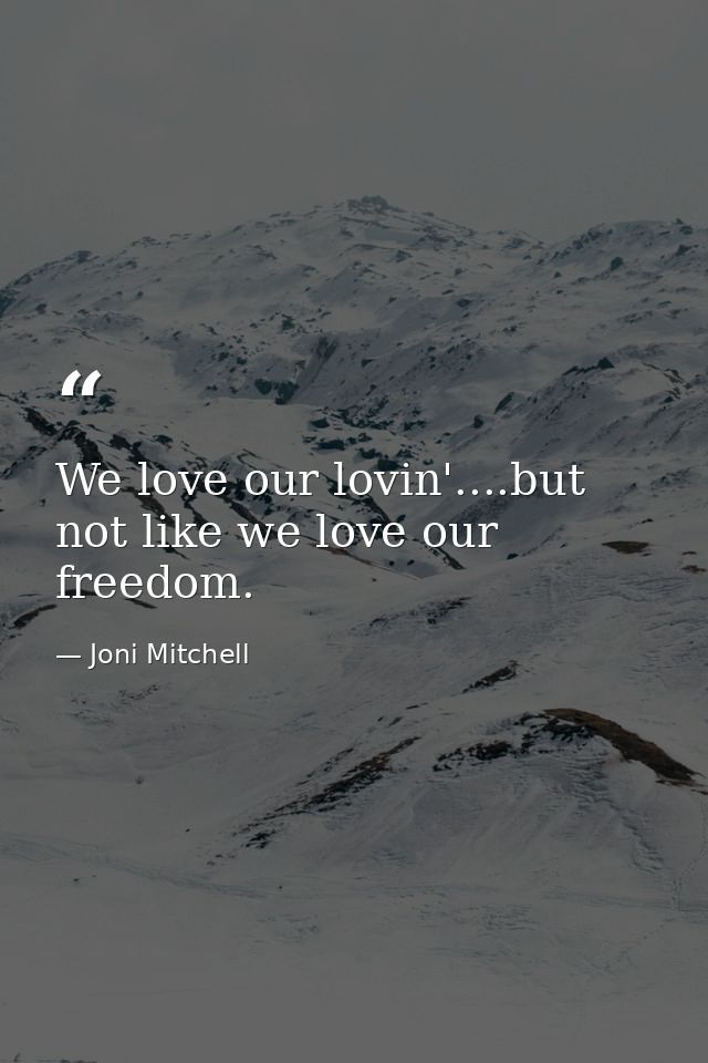 We love our lovin'....but not like we love our freedom. — Joni Mitchell