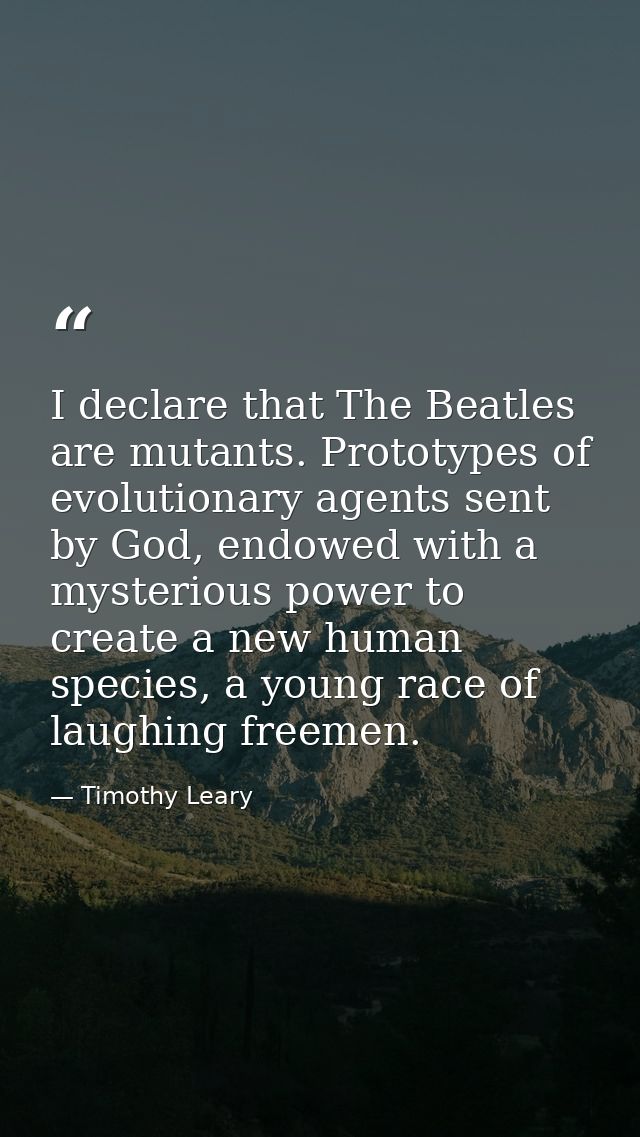 I declare that The Beatles are mutants. Prototypes of evolutionary agents sent by God, endowed with a mysterious power t — Timothy Leary