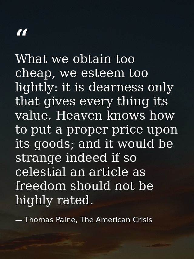 What we obtain too cheap, we esteem too lightly: it is dearness only that gives every thing its value. Heaven knows how  — Thomas Paine, The American Crisis