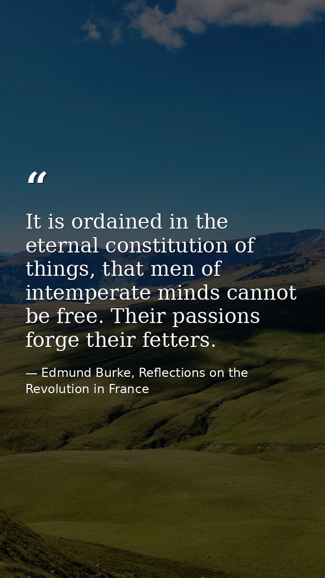 It is ordained in the eternal constitution of things, that men of intemperate minds cannot be free. Their passions forge — Edmund Burke, Reflections on the Revolution in France