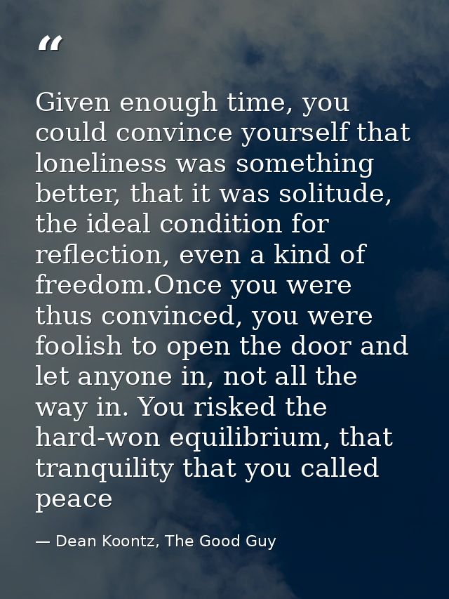 Given enough time, you could convince yourself that loneliness was something better, that it was solitude, the ideal con — Dean Koontz, The Good Guy