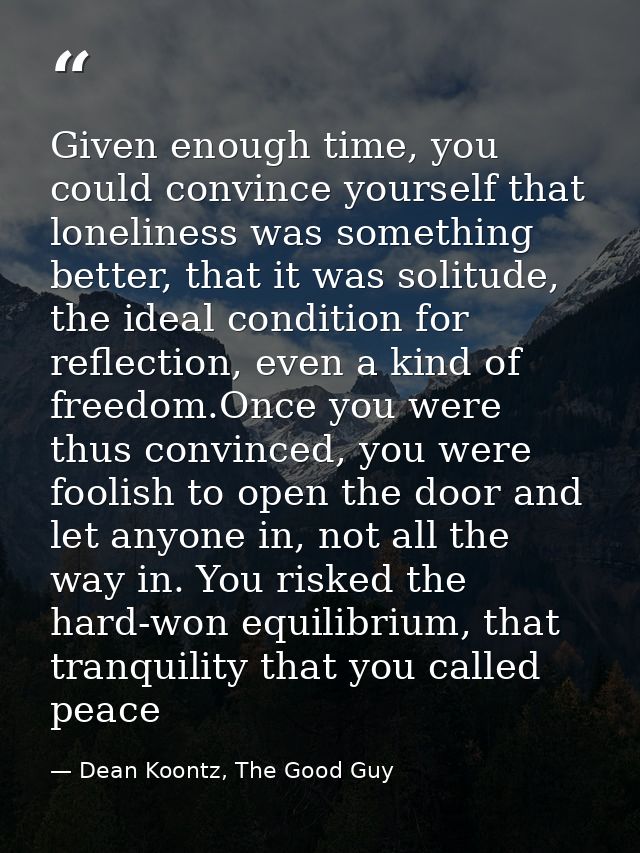 Given enough time, you could convince yourself that loneliness was something better, that it was solitude, the ideal con — Dean Koontz, The Good Guy