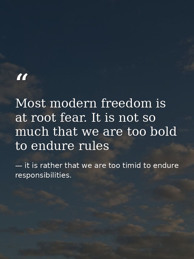 Most modern freedom is at root fear. It is not so much that we are too bold to endure rules — it is rather that we are too timid to endure responsibilities.