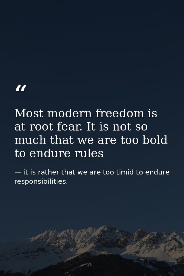 Most modern freedom is at root fear. It is not so much that we are too bold to endure rules — it is rather that we are too timid to endure responsibilities.