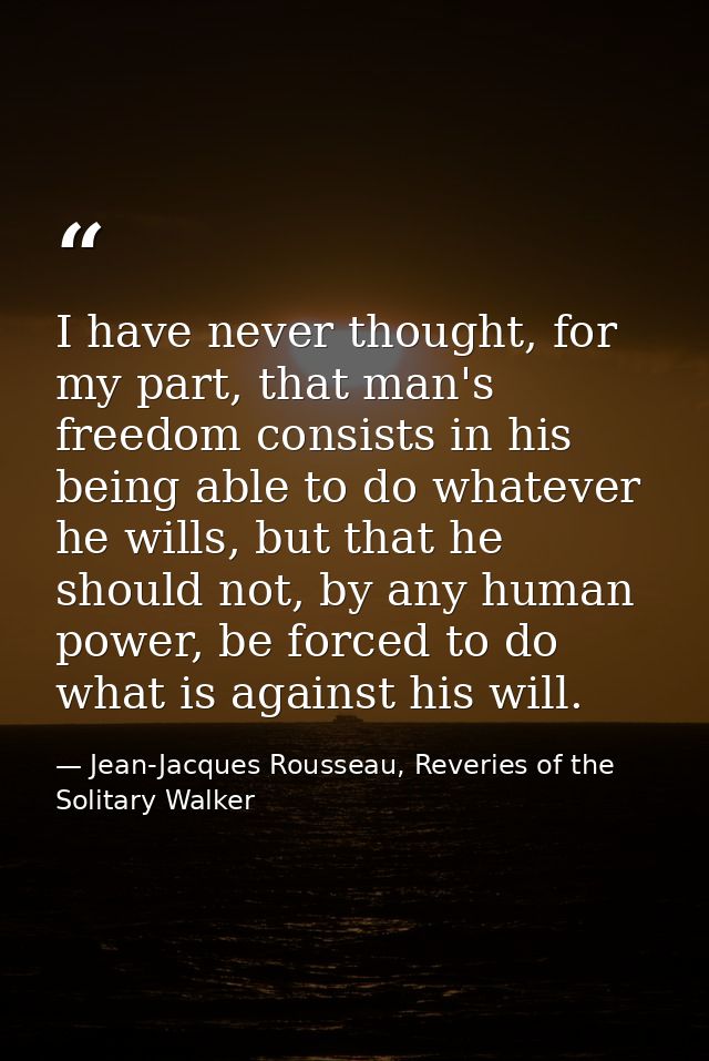 I have never thought, for my part, that man's freedom consists in his being able to do whatever he wills, but that he sh — Jean-Jacques Rousseau, Reveries of the Solitary Walker
