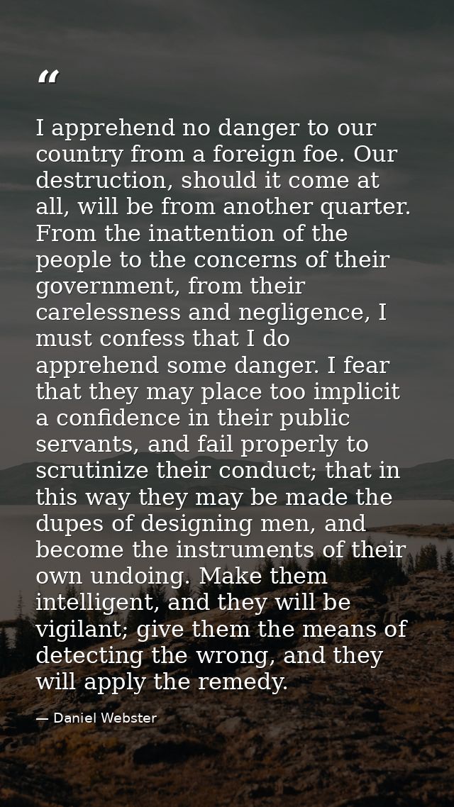 I apprehend no danger to our country from a foreign foe. Our destruction, should it come at all, will be from another qu — Daniel Webster
