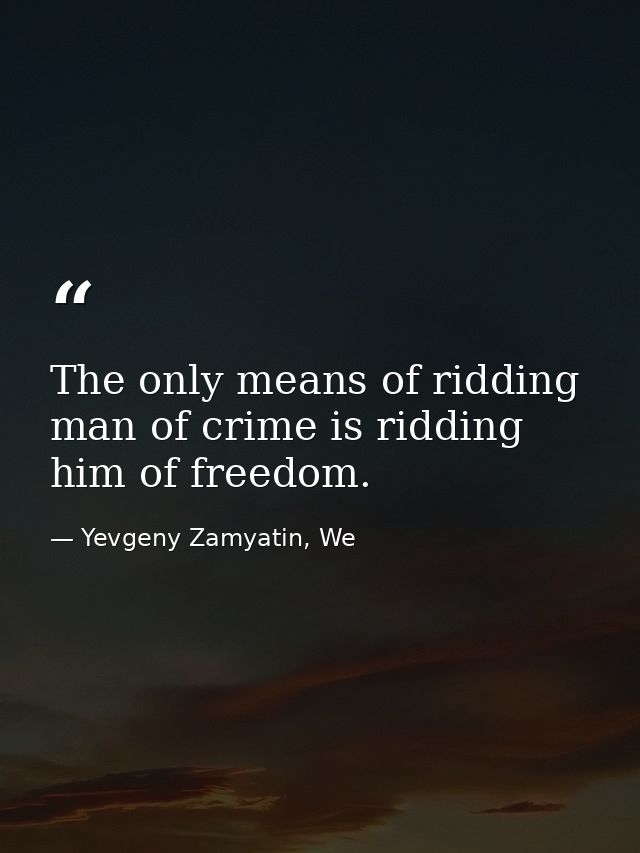 The only means of ridding man of crime is ridding him of freedom. — Yevgeny Zamyatin, We