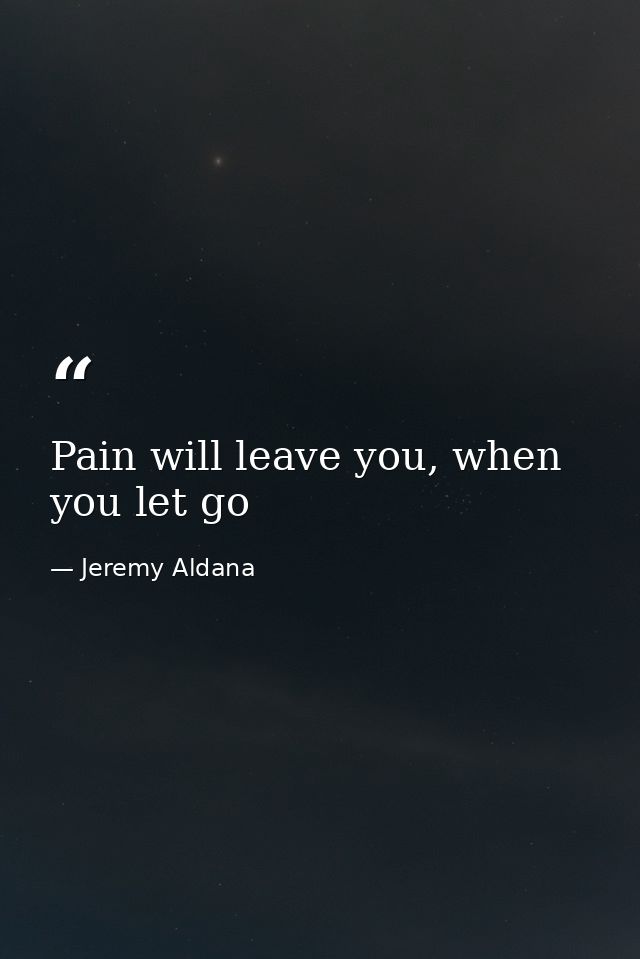 Pain will leave you, when you let go — Jeremy Aldana