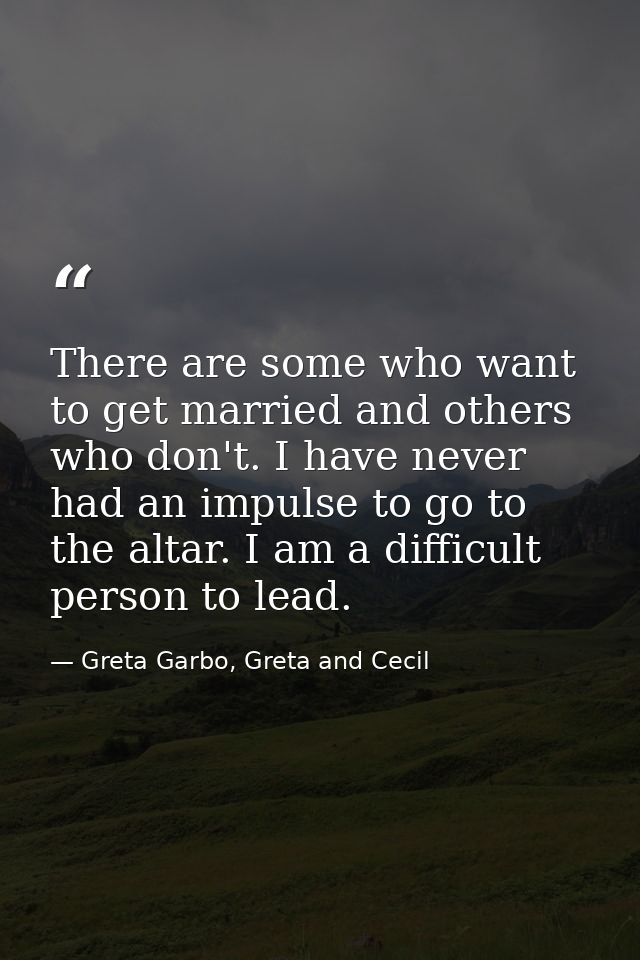 There are some who want to get married and others who don't. I have never had an impulse to go to the altar. I am a diff — Greta Garbo, Greta and Cecil