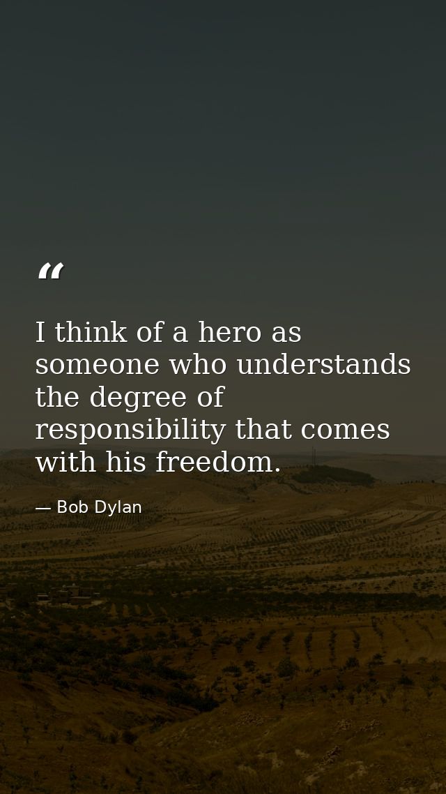 I think of a hero as someone who understands the degree of responsibility that comes with his freedom. — Bob Dylan