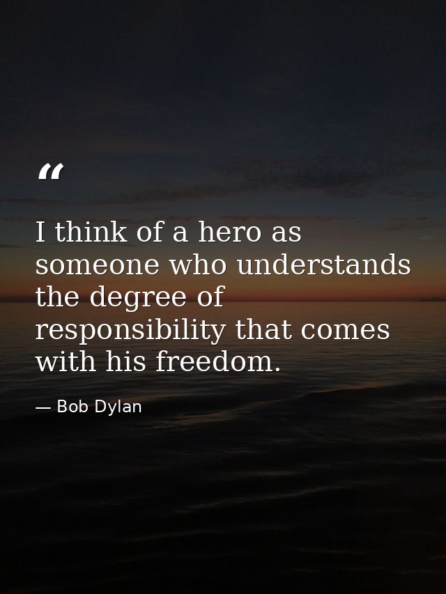 I think of a hero as someone who understands the degree of responsibility that comes with his freedom. — Bob Dylan