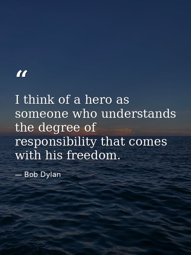 I think of a hero as someone who understands the degree of responsibility that comes with his freedom. — Bob Dylan