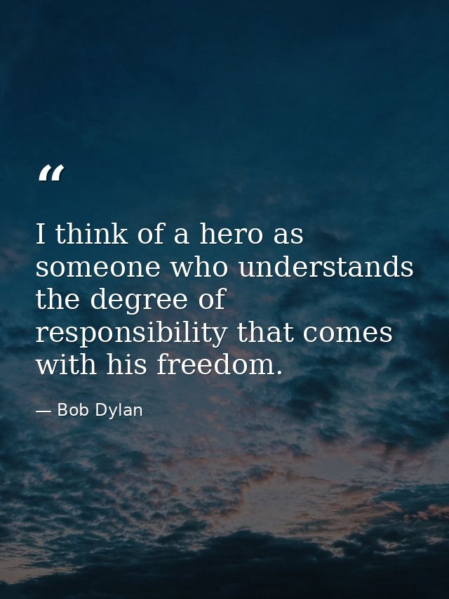 I think of a hero as someone who understands the degree of responsibility that comes with his freedom. — Bob Dylan