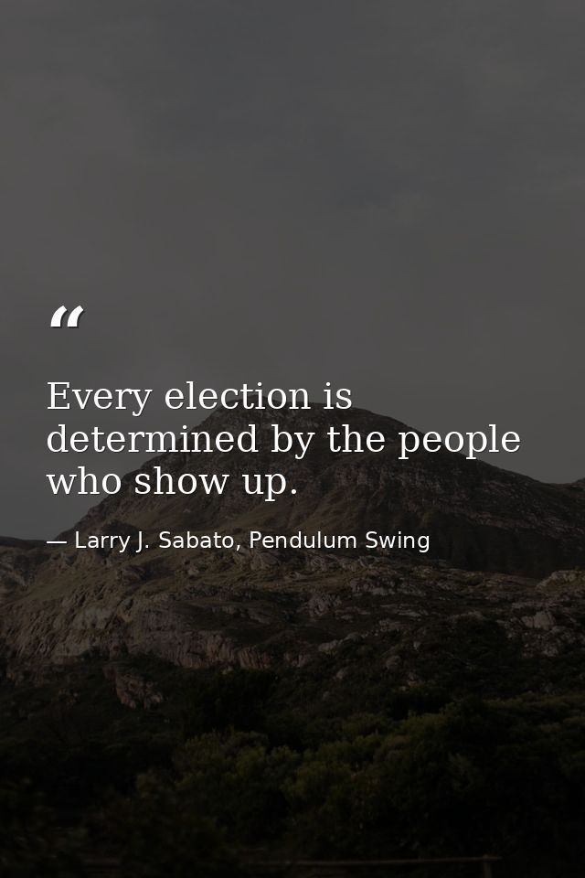 Every election is determined by the people who show up. — Larry J. Sabato, Pendulum Swing