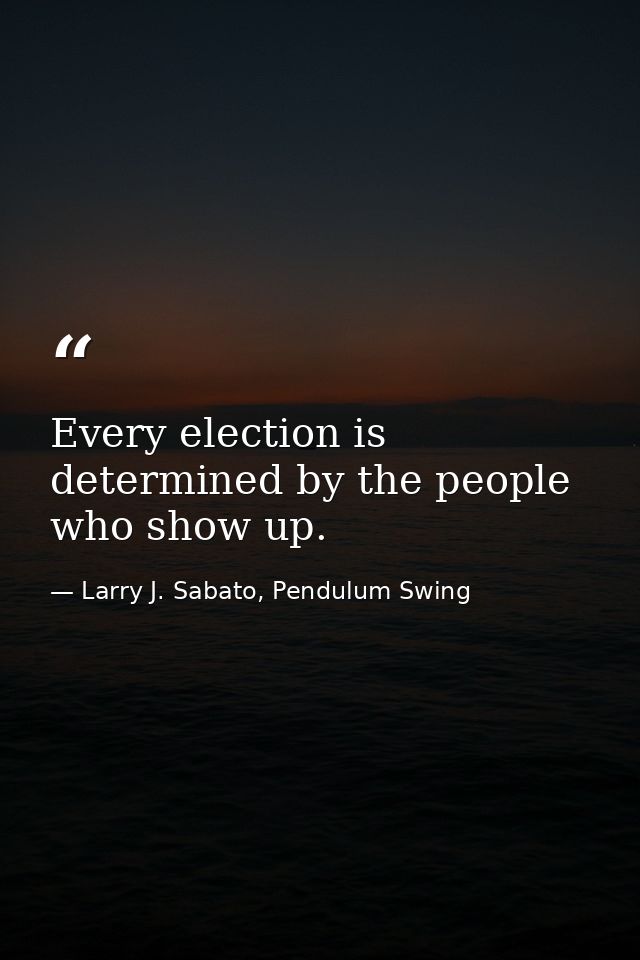 Every election is determined by the people who show up. — Larry J. Sabato, Pendulum Swing
