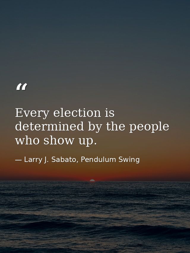 Every election is determined by the people who show up. — Larry J. Sabato, Pendulum Swing