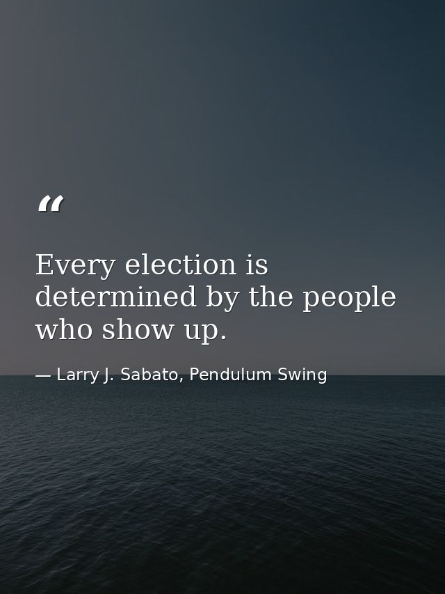 Every election is determined by the people who show up. — Larry J. Sabato, Pendulum Swing
