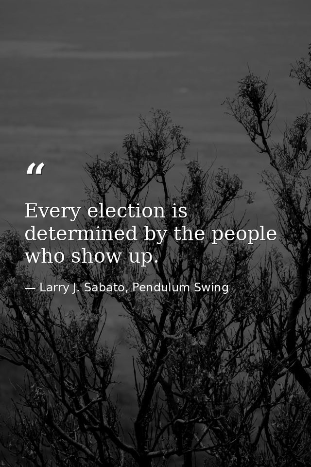 Every election is determined by the people who show up. — Larry J. Sabato, Pendulum Swing