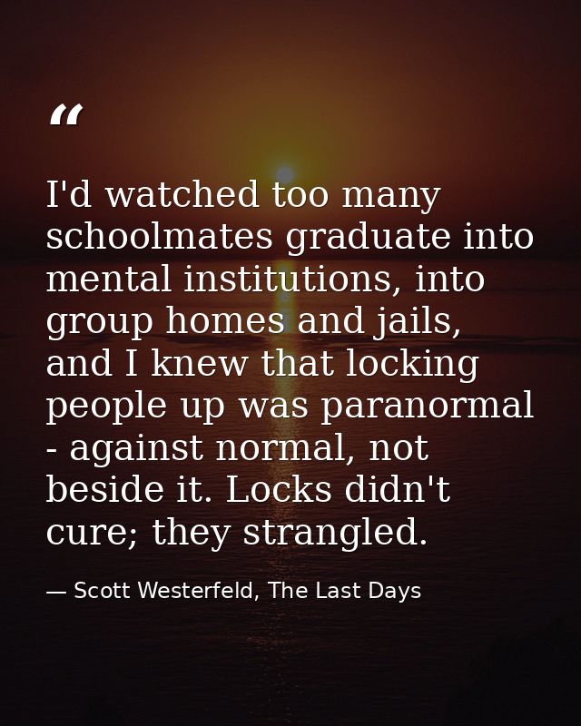 I'd watched too many schoolmates graduate into mental institutions, into group homes and jails, and I knew that locking  — Scott Westerfeld, The Last Days