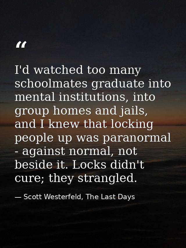 I'd watched too many schoolmates graduate into mental institutions, into group homes and jails, and I knew that locking  — Scott Westerfeld, The Last Days