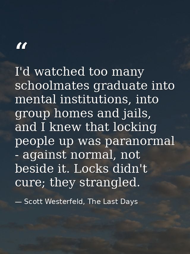 I'd watched too many schoolmates graduate into mental institutions, into group homes and jails, and I knew that locking  — Scott Westerfeld, The Last Days