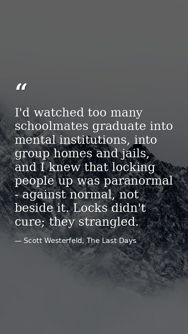 I'd watched too many schoolmates graduate into mental institutions, into group homes and jails, and I knew that locking  — Scott Westerfeld, The Last Days