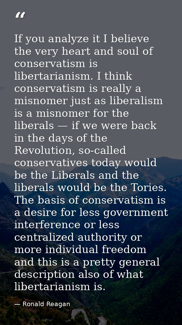 If you analyze it I believe the very heart and soul of conservatism is libertarianism. I think conservatism is really a  — Ronald Reagan