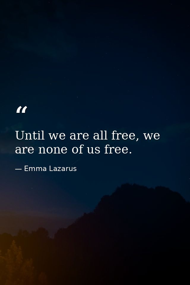 Until we are all free, we are none of us free. — Emma Lazarus