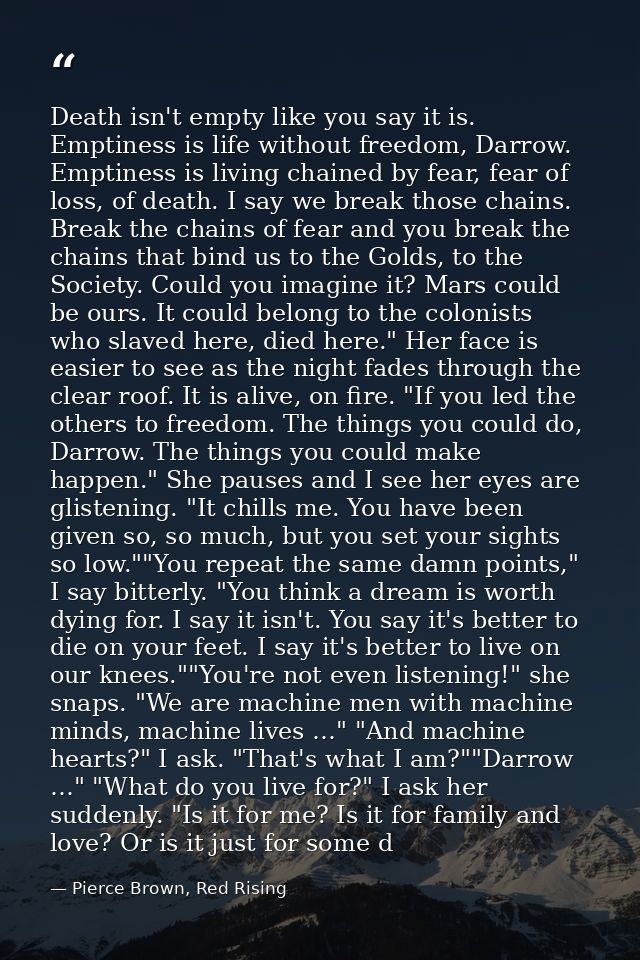 Death isn't empty like you say it is. Emptiness is life without freedom, Darrow. Emptiness is living chained by fear, fe — Pierce Brown, Red Rising