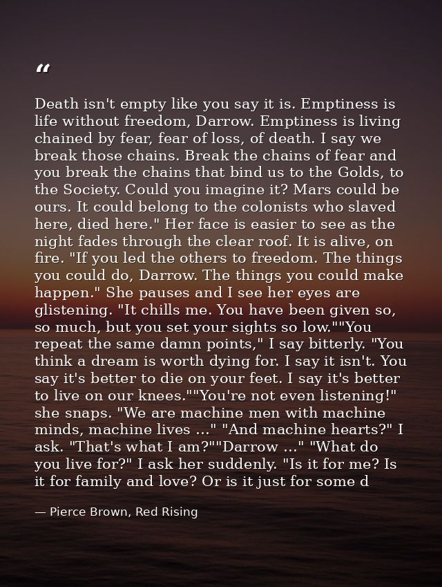Death isn't empty like you say it is. Emptiness is life without freedom, Darrow. Emptiness is living chained by fear, fe — Pierce Brown, Red Rising