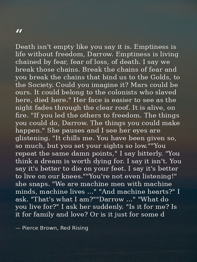 Death isn't empty like you say it is. Emptiness is life without freedom, Darrow. Emptiness is living chained by fear, fe — Pierce Brown, Red Rising