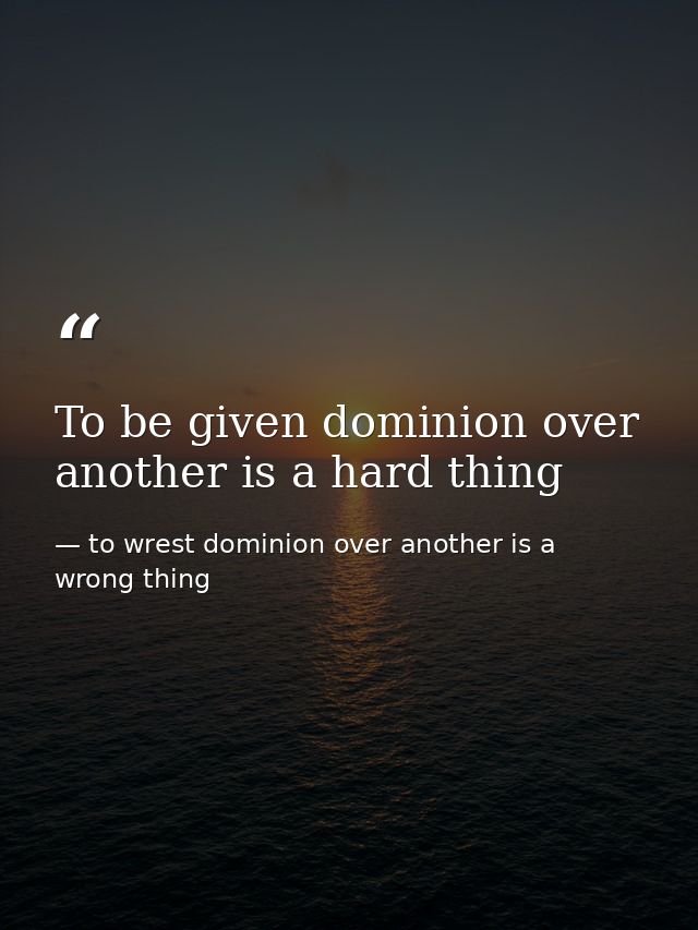 To be given dominion over another is a hard thing — to wrest dominion over another is a wrong thing