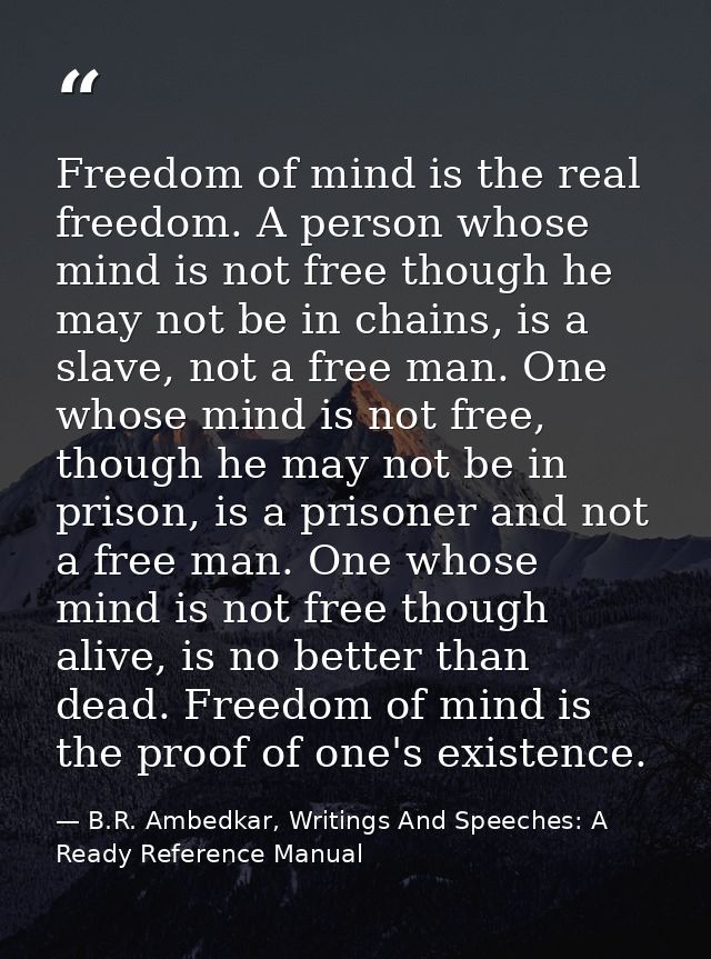 Freedom of mind is the real freedom. A person whose mind is not free though he may not be in chains, is a slave, not a f — B.R. Ambedkar, Writings And Speeches: A Ready Reference Manual